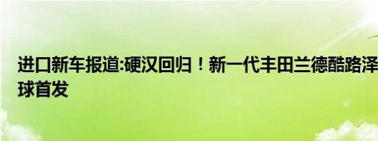 进口新车报道:硬汉回归！新一代丰田兰德酷路泽或5月底全球首发