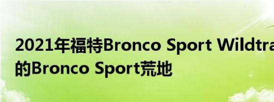 2021年福特Bronco Sport Wildtrak是巴西的Bronco Sport荒地