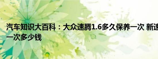 汽车知识大百科：大众速腾1.6多久保养一次 新速腾1.6保养一次多少钱