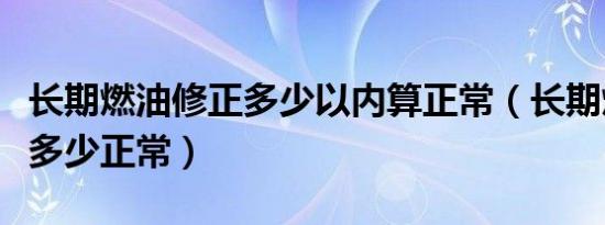 长期燃油修正多少以内算正常（长期燃油修正多少正常）