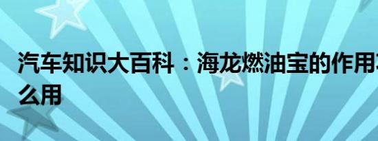 汽车知识大百科：海龙燃油宝的作用功效有什么用