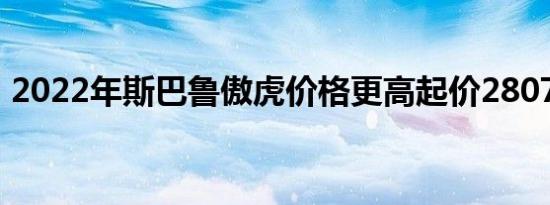 2022年斯巴鲁傲虎价格更高起价28070美元