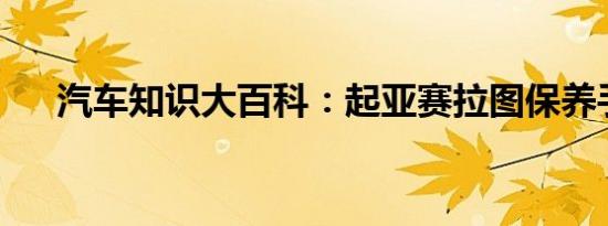 汽车知识大百科：起亚赛拉图保养手册