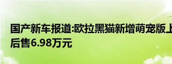 国产新车报道:欧拉黑猫新增萌宠版上市 补贴后售6.98万元