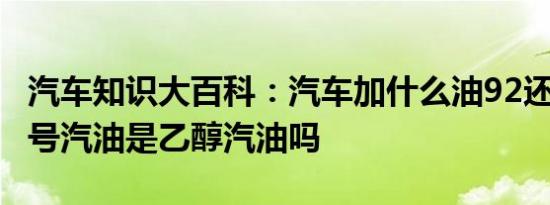 汽车知识大百科：汽车加什么油92还是95 92号汽油是乙醇汽油吗