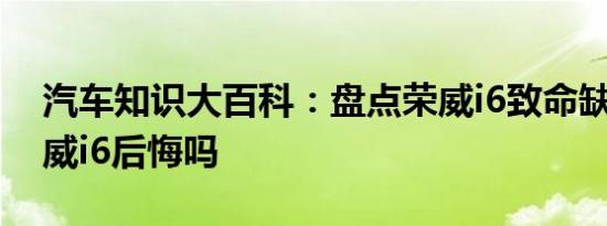 汽车知识大百科：盘点荣威i6致命缺点 买荣威i6后悔吗