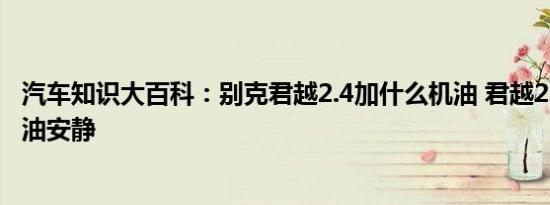 汽车知识大百科：别克君越2.4加什么机油 君越2.4用什么机油安静