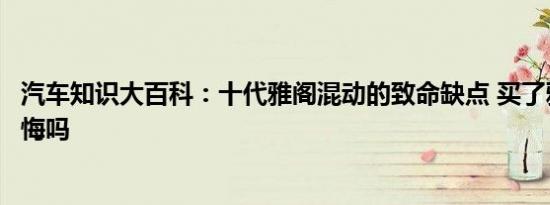 汽车知识大百科：十代雅阁混动的致命缺点 买了雅阁混动后悔吗