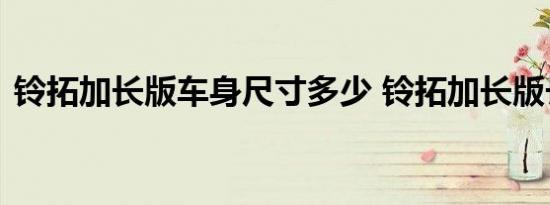 铃拓加长版车身尺寸多少 铃拓加长版长宽高