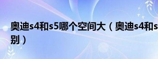 奥迪s4和s5哪个空间大（奥迪s4和s5什么区别）