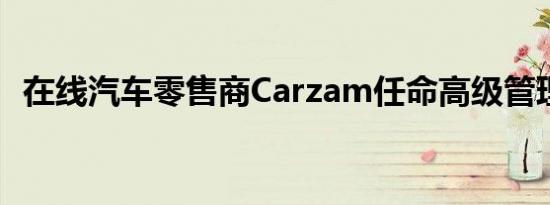 在线汽车零售商Carzam任命高级管理人员