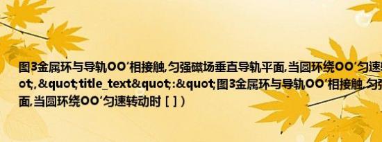 图3金属环与导轨OO′相接触,匀强磁场垂直导轨平面,当圆环绕OO′匀速转动时（[ ]","title_text":"图3金属环与导轨OO′相接触,匀强磁场垂直导轨平面,当圆环绕OO′匀速转动时 [ ]）