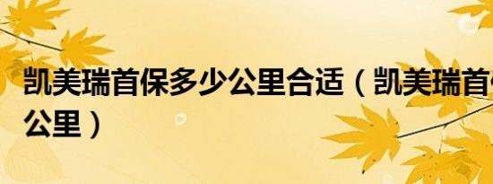 凯美瑞首保多少公里合适（凯美瑞首保为多少公里）