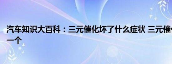 汽车知识大百科：三元催化坏了什么症状 三元催化器多少钱一个