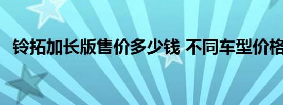 铃拓加长版售价多少钱 不同车型价格多少 