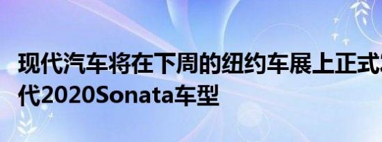 现代汽车将在下周的纽约车展上正式发布下一代2020Sonata车型