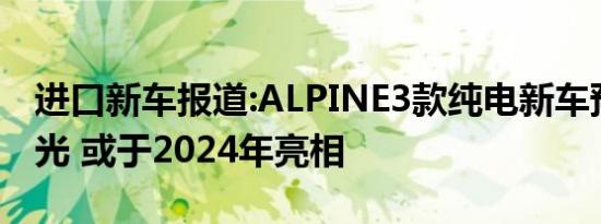 进口新车报道:ALPINE3款纯电新车预告图曝光 或于2024年亮相