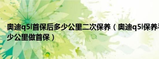 奥迪q5l首保后多少公里二次保养（奥迪q5l保养手册提示多少公里做首保）