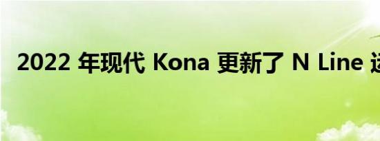 2022 年现代 Kona 更新了 N Line 运动版