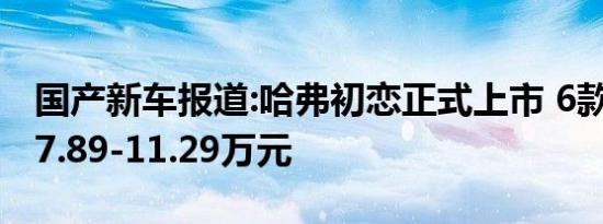 国产新车报道:哈弗初恋正式上市 6款配置/售7.89-11.29万元