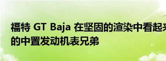 福特 GT Baja 在坚固的渲染中看起来像猛禽的中置发动机表兄弟