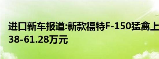 进口新车报道:新款福特F-150猛禽上市 售52.38-61.28万元