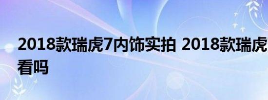 2018款瑞虎7内饰实拍 2018款瑞虎7内饰好看吗 