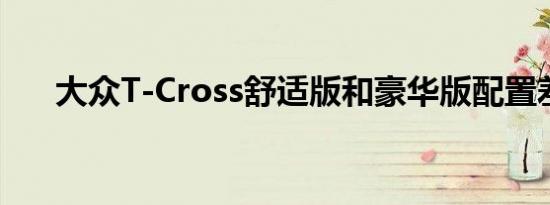 大众T-Cross舒适版和豪华版配置差异