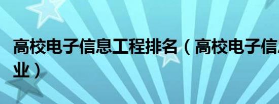 高校电子信息工程排名（高校电子信息工程专业）