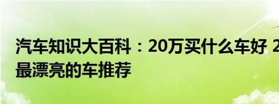 汽车知识大百科：20万买什么车好 20万左右最漂亮的车推荐