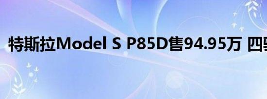 特斯拉Model S P85D售94.95万 四驱加持