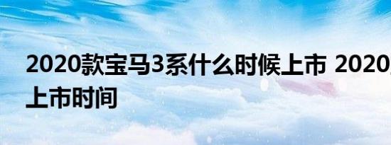 2020款宝马3系什么时候上市 2020宝马3系上市时间