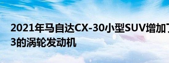 2021年马自达CX-30小型SUV增加了马自达3的涡轮发动机