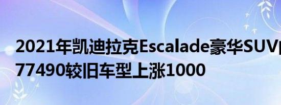 2021年凯迪拉克Escalade豪华SUV的起价为77490较旧车型上涨1000