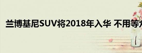 兰博基尼SUV将2018年入华 不用等众泰了