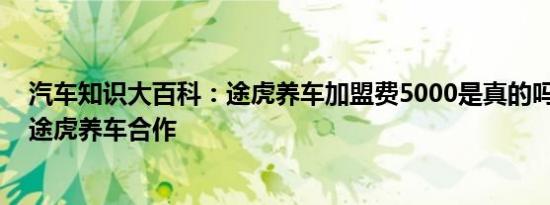 汽车知识大百科：途虎养车加盟费5000是真的吗 如何加盟途虎养车合作