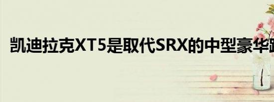 凯迪拉克XT5是取代SRX的中型豪华跨界车