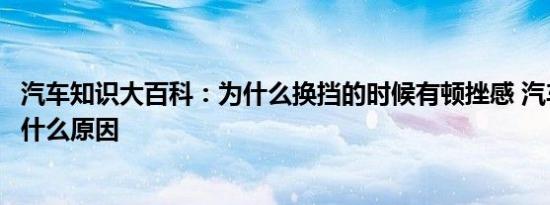 汽车知识大百科：为什么换挡的时候有顿挫感 汽车换挡顿挫什么原因