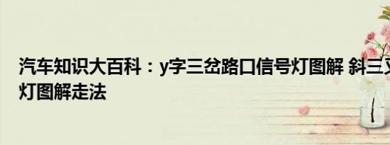 汽车知识大百科：y字三岔路口信号灯图解 斜三叉路口红绿灯图解走法