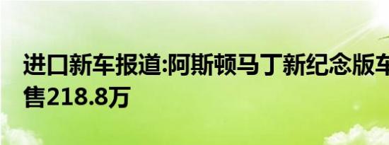 进口新车报道:阿斯顿马丁新纪念版车型上市 售218.8万