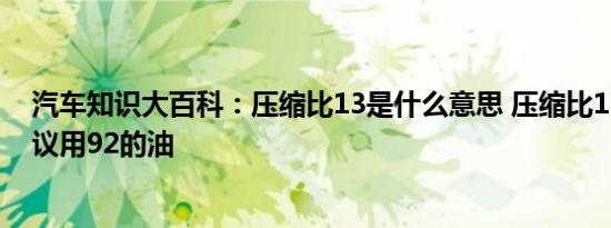 汽车知识大百科：压缩比13是什么意思 压缩比13为什么建议用92的油