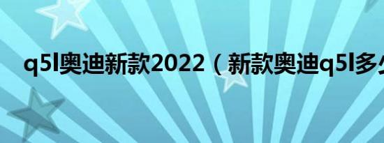 q5l奥迪新款2022（新款奥迪q5l多少钱）