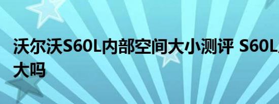 沃尔沃S60L内部空间大小测评 S60L后排空间大吗