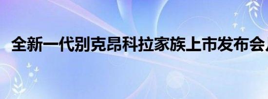 全新一代别克昂科拉家族上市发布会几点开始 