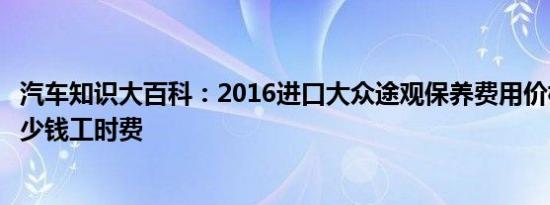 汽车知识大百科：2016进口大众途观保养费用价格明细表多少钱工时费