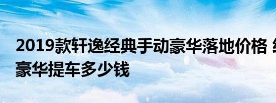 2019款轩逸经典手动豪华落地价格 经典轩逸豪华提车多少钱