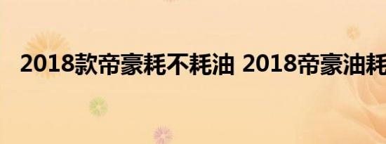 2018款帝豪耗不耗油 2018帝豪油耗高吗 