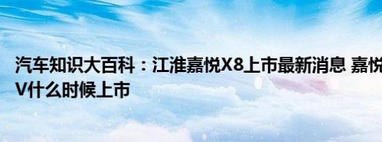 汽车知识大百科：江淮嘉悦X8上市最新消息 嘉悦X8新款SUV什么时候上市