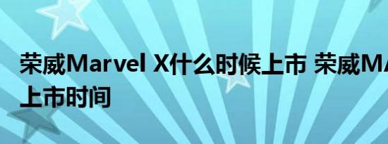 荣威Marvel X什么时候上市 荣威MARVELX上市时间