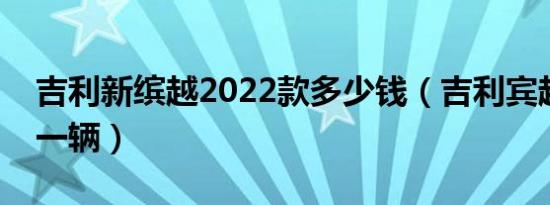 吉利新缤越2022款多少钱（吉利宾越多少钱一辆）